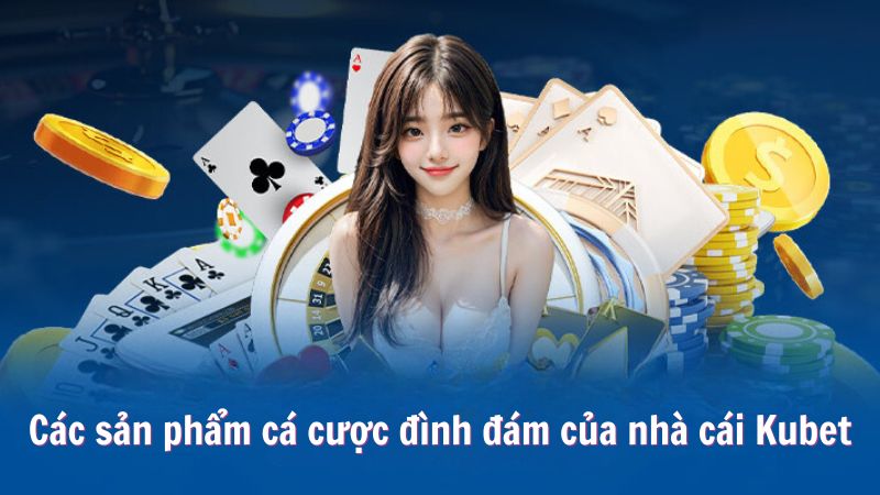 Các sản phẩm cá cược đình đám của nhà cái Kubet