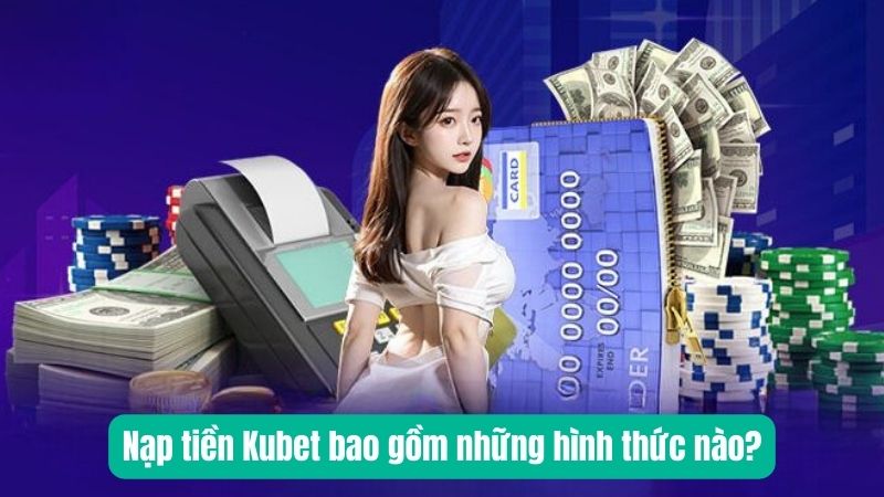 Nạp tiền Kubet bao gồm những hình thức nào?