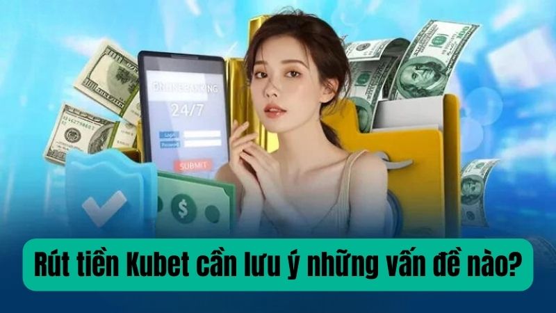 Rút tiền Kubet cần lưu ý những vấn đề nào?